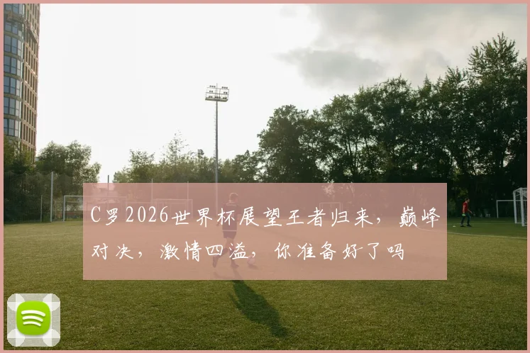 C罗2026世界杯展望王者归来，巅峰对决，激情四溢，你准备好了吗