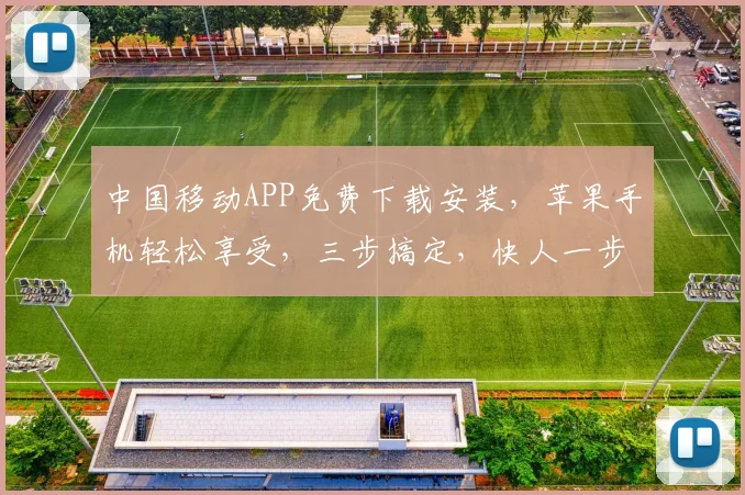 中国移动APP免费下载安装，苹果手机轻松享受，三步搞定，快人一步