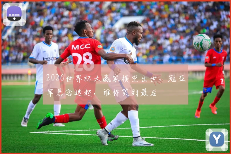 2026世界杯大赢家横空出世，冠亚军悬念迭起，谁将笑到最后