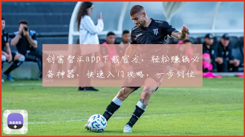 创富智汇app下载官方，轻松赚钱必备神器，快速入门攻略，一步到位