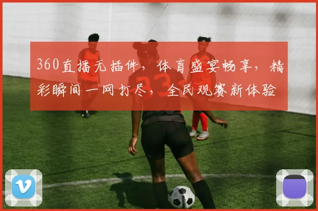 360直播无插件，体育盛宴畅享，精彩瞬间一网打尽，全民观赛新体验，两平台同享。