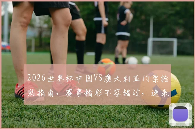 2026世界杯中国VS澳大利亚门票抢购指南，赛事精彩不容错过，速来抢票