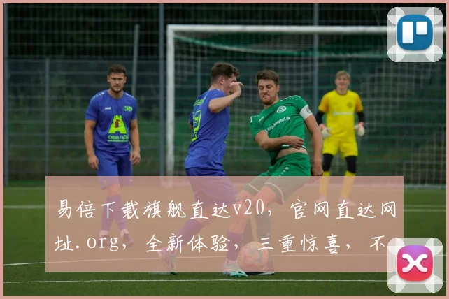易倍下载旗舰直达v20，官网直达网址.org，全新体验，三重惊喜，不容错过