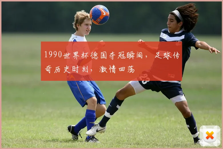 1990世界杯德国夺冠瞬间，足球传奇历史时刻，激情回荡