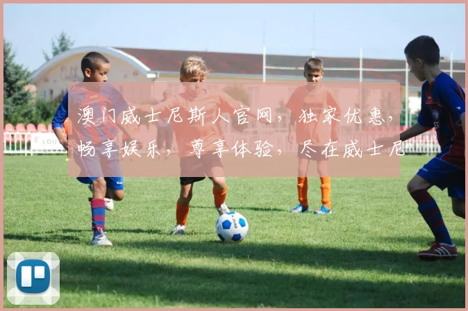 澳门威士尼斯人官网，独家优惠，畅享娱乐，尊享体验，尽在威士尼斯人