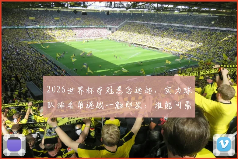 2026世界杯夺冠悬念迭起，实力球队排名角逐战一触即发，谁能问鼎荣耀