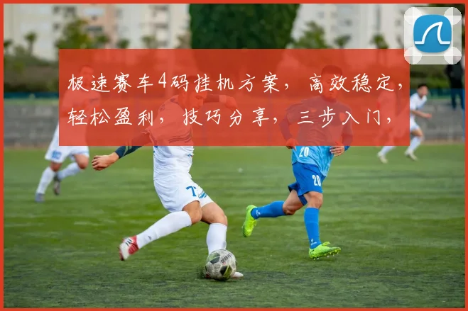 极速赛车4码挂机方案，高效稳定，轻松盈利，技巧分享，三步入门，实战攻略，必看