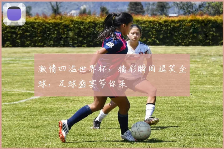 激情四溢世界杯，精彩瞬间逗笑全球，足球盛宴等你来