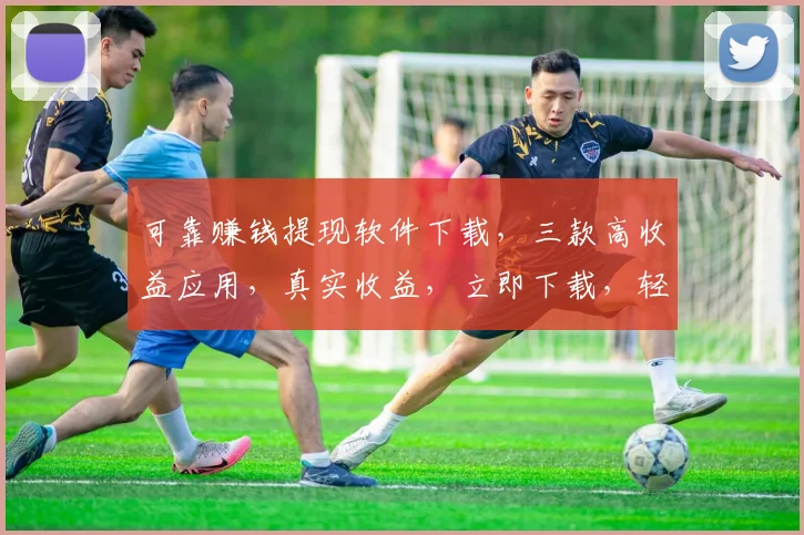 可靠赚钱提现软件下载，三款高收益应用，真实收益，立即下载，轻松赚钱