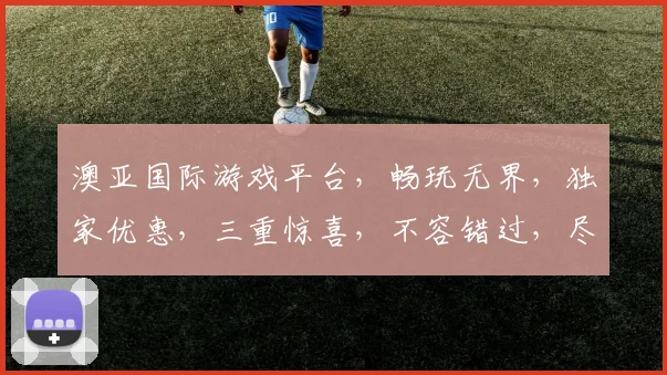 澳亚国际游戏平台，畅玩无界，独家优惠，三重惊喜，不容错过，尽在澳亚