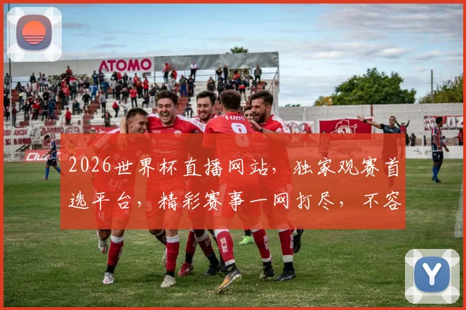 2026世界杯直播网站，独家观赛首选平台，精彩赛事一网打尽，不容错过