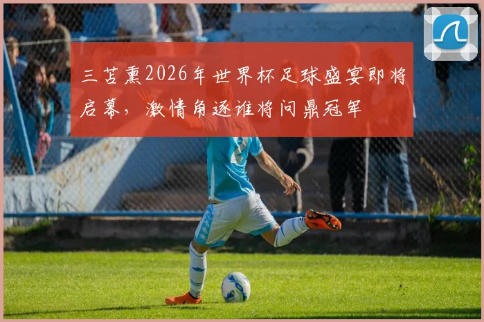 三苫熏2026年世界杯足球盛宴即将启幕，激情角逐谁将问鼎冠军