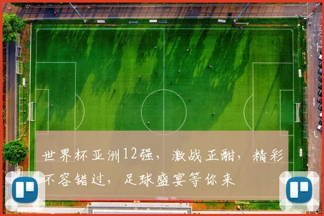 世界杯亚洲12强，激战正酣，精彩不容错过，足球盛宴等你来