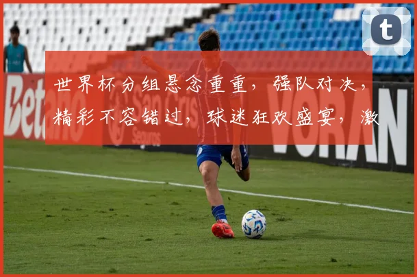 世界杯分组悬念重重，强队对决，精彩不容错过，球迷狂欢盛宴，激情四溢