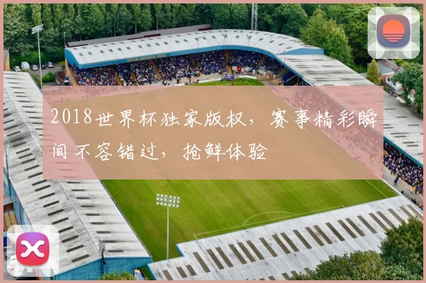 2018世界杯独家版权，赛事精彩瞬间不容错过，抢鲜体验