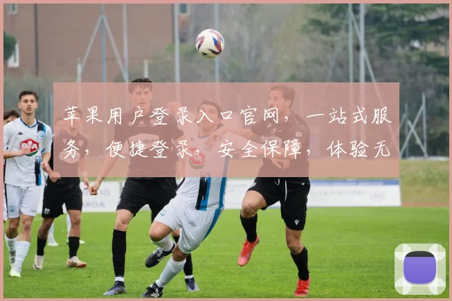 苹果用户登录入口官网，一站式服务，便捷登录，安全保障，体验无忧，轻松管理，尊享专属。