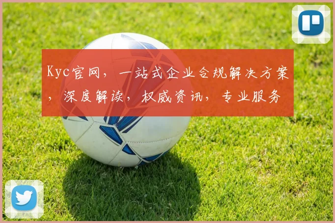 Kyc官网，一站式企业合规解决方案，深度解读，权威资讯，专业服务，三大亮点，助您轻松应对