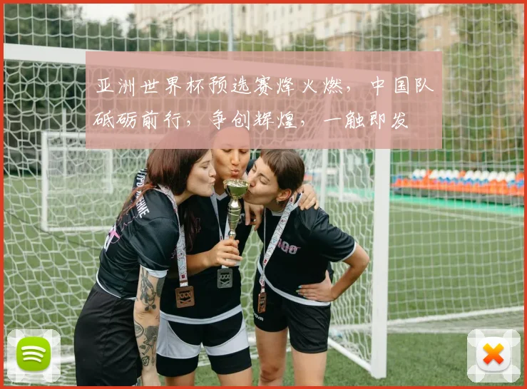 亚洲世界杯预选赛烽火燃，中国队砥砺前行，争创辉煌，一触即发