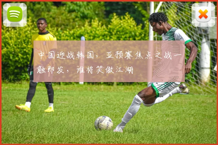 中国迎战韩国，亚预赛焦点之战一触即发，谁将笑傲江湖