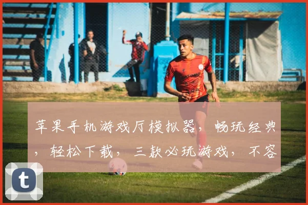 苹果手机游戏厅模拟器，畅玩经典，轻松下载，三款必玩游戏，不容错过，体验极致娱乐